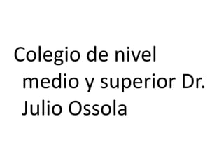 Colegio de nivel
 medio y superior Dr.
 Julio Ossola
 