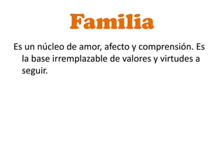 Familia
Es un núcleo de amor, afecto y comprensión. Es
  la base irremplazable de valores y virtudes a
  seguir.
 