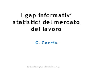 I g ap informativi
s tatis tic i del merc ato
del lavoro
G . C oc c ia
BarCamp Sharing Data & Statistical Knowledge
 