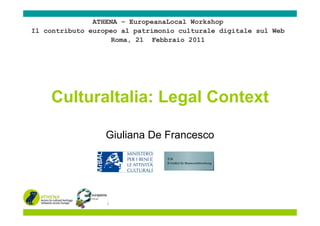 ATHENA – EuropeanaLocal Workshop
Il contributo europeo al patrimonio culturale digitale sul Web
                   Roma, 21 Febbraio 2011




    CulturaItalia: Legal Context

                  Giuliana De Francesco
 