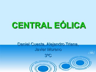 CENTRAL EÓLICACENTRAL EÓLICA
Daniel Cuesta, Alejandro Triana,Daniel Cuesta, Alejandro Triana,
Javier MorenoJavier Moreno
3ºC3ºC
 