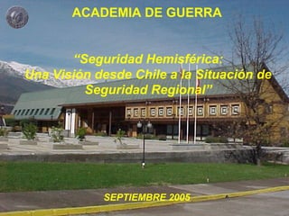 “Seguridad Hemisférica:
Una Visión desde Chile a la Situación de
Seguridad Regional”
ACADEMIA DE GUERRA
SEPTIEMBRE 2005
 