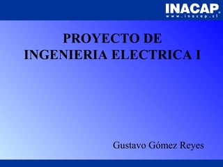 PROYECTO DE
INGENIERIA ELECTRICA I
Gustavo Gómez Reyes
 