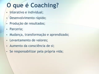 O que é Coaching?   Interativo e individual; Desenvolvimento rápido; Produção de resultados; Parceria; Mudança, transformação e aprendizado; Levantamento de valores; Aumento da consciência de si; Se responsabilizar pela própria vida; 