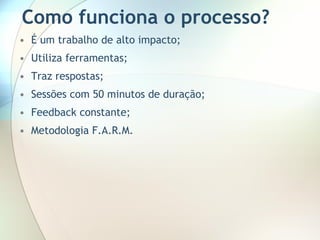 Como funciona o processo? É um trabalho de alto impacto; Utiliza ferramentas; Traz respostas; Sessões com 50 minutos de duração; Feedback constante ; Metodologia F.A.R.M. 