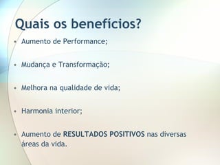 Quais os benefícios? Aumento de Performance; Mudança e Transformação; Melhora na qualidade de vida; Harmonia interior; Aumento de  RESULTADOS POSITIVOS  nas diversas áreas da vida. 