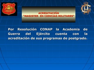 Por Resolución CONAP la Academia dePor Resolución CONAP la Academia de
Guerra del Ejército cuenta con laGuerra del Ejército cuenta con la
acreditación de sus programas de postgrado.acreditación de sus programas de postgrado.
ACREDITACIÓNACREDITACIÓN
““MAGISTER EN CIENCIAS MILITARES”MAGISTER EN CIENCIAS MILITARES”
 