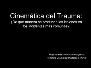 Cinemática del Trauma:
¿De que manera se producen las lesiones en
los incidentes mas comunes?
Programa de Medicina de Urgencia
Pontificia Universidad Católica de Chile
 