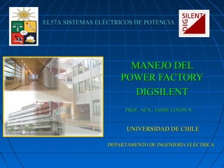 MANEJO DELMANEJO DEL
POWER FACTORYPOWER FACTORY
DIGSILENTDIGSILENT
UNIVERSIDAD DE CHILEUNIVERSIDAD DE CHILE
EL57A SISTEMAS ELÉCTRICOS DE POTENCIAEL57A SISTEMAS ELÉCTRICOS DE POTENCIA
DEPARTAMENTO DE INGENIERÍA ELÉCTRICADEPARTAMENTO DE INGENIERÍA ELÉCTRICA
PROF. AUX.: JAIME COTOS N.PROF. AUX.: JAIME COTOS N.
 