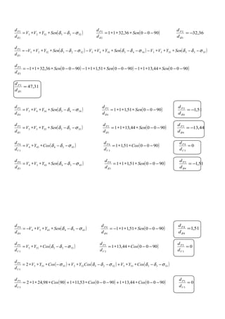 ( )32233223
2
3
σδδ
δ
−−∗∗∗= SenYVV
d
dP
( )900036,3211
2
3
−−∗∗∗= Sen
d
dP
δ
36,32
3
2
−=
δd
dP
( ) ( ) ( )355335533443344332233223
3
3
σδδσδδσδδ
δ
−−∗∗∗−−−∗∗∗−−−∗∗∗−= SenYVVSenYVVSenYVV
d
dP
( ) ( ) ( )900044,1311900051,111900036,3211
3
3
−−∗∗∗−−−∗∗∗−−−∗∗∗−= SenSenSen
d
dP
δ
31,47
3
3
=
δd
dP
( )34433443
4
3
σδδ
δ
−−∗∗∗= SenYVV
d
dP
( )900051,111
4
3
−−∗∗∗= Sen
d
dP
δ
51,1
4
3
−=
δd
dP
( )35533553
5
3
σδδ
δ
−−∗∗∗= SenYVV
d
dP
( )900044,1311
5
3
−−∗∗∗= Sen
d
dP
δ
44,13
4
3
−=
δd
dP
( )4334434
3
4
σδδ −−∗∗= CosYV
d
d
V
P
( )900051,11
3
4
−−∗∗= Cos
d
d
V
P
0
3
4
=
V
P
d
d
( )43344334
3
4
σδδ
δ
−−∗∗∗= SenYVV
d
dP
( )900051,111
3
4
−−∗∗∗= Sen
d
dP
δ
51,1
4
3
−=
δd
dP
( )43344334
4
4
σδδ
δ
−−∗∗∗−= SenYVV
d
dP
( )900051,111
4
4
−−∗∗∗−= Sen
d
dP
δ
51,1
4
4
=
δd
dP
( )5335335
3
5
σδδ −−∗∗= CosYV
d
d
V
P
( )900044,131
3
5
−−∗∗= Cos
d
d
V
P
0
3
5
=
V
P
d
d
( ) ( ) ( )5335533522552255555
5
5
2 σδδσδδσ −−∗∗+−−∗+−∗∗∗= CosYVCosYVCosYV
d
d
V
P
( ) ( ) ( )900044,131900053,1119098,2412
5
5
−−∗∗+−−∗∗+∗∗∗= CosCosCos
d
d
V
P
0
5
5
=
V
P
d
d
 