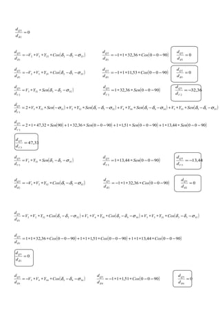 0
2
2
=
δd
dQ
( )23322332
3
2
σδδ
δ
−−∗∗∗−= CosYVV
d
dQ
( )900036,3211
3
2
−−∗∗∗−= Cos
d
dQ
δ
0
3
2
=
δd
dQ
( )25522552
5
2
σδδ
δ
−−∗∗∗−= CosYVV
d
dQ
( )900053,1111
5
2
−−∗∗∗−= Cos
d
dQ
δ
0
5
2
=
δd
dQ
( )3223323
2
3
σδδ −−∗∗= SenYV
d
d
V
Q
( )900036,321
2
3
−−∗∗= Sen
d
d
V
Q
36,32
2
3
−=
V
Q
d
d
( ) ( ) ( ) ( )35533553443344322332233333
3
3
2 σδδσδδσδδσ −−∗∗+−−∗∗+−−∗∗+−∗∗∗= SenYVSenYVSenYVSenYV
d
d
V
Q
( ) ( ) ( ) ( )900044,131900051,11900036,3219032,4712
3
3
−−∗∗+−−∗∗+−−∗∗+∗∗∗= SenSenSenSen
d
d
V
Q
33,47
3
3
=
V
Q
d
d
( )3553353
5
3
σδδ −−∗∗= SenYV
d
d
V
Q
( )900044,131
5
3
−−∗∗= Sen
d
d
V
Q
44,13
5
3
−=
V
Q
d
d
( )32233223
2
3
σδδ
δ
−−∗∗∗−= CosYVV
d
dQ
( )900036,3211
2
3
−−∗∗∗−= Cos
d
dQ
δ
0
2
3
=
δd
dQ
( ) ( ) ( )355335533443344332233223
3
3
σδδσδδσδδ
δ
−−∗∗∗+−−∗∗∗+−−∗∗∗= CosYVVCosYVVCosYVV
d
dQ
( ) ( ) ( )900044,1311900051,111900036,3211
3
3
−−∗∗∗+−−∗∗∗+−−∗∗∗= CosCosCos
d
dQ
δ
0
3
3
=
δd
dQ
( )34433443
4
3
σδδ
δ
−−∗∗∗−= CosYVV
d
dQ
( )900051,111
4
3
−−∗∗∗−= Cos
d
dQ
δ
0
4
3
=
δd
dQ
 