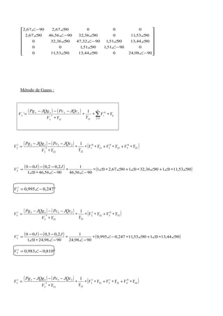 















−∠∠∠
−∠∠
∠∠−∠∠
∠∠−∠∠
∠−∠
9098,2409044,139053,110
09051,19051,100
9044,139051,19032,479036,320
9053,1109036,329056,469067,2
0009067,29067,2
Método de Gauss :
( ) ( )
∑=
∗∗∗
∗
−−−
=
n
j
iji
xyxyx
xxxx
x YV
YYV
JQcPcJQgPg
V
1
0
*
1
´
( ) ( ) ( )25
0
523
0
321
0
1
2222
*
2
22221
2
1
YVYVYV
YYV
JQcPcJQgPg
V ∗+∗+∗∗∗
∗
−−−
=
( ) ( ) ( )9053,11019036,32019067,201
9056,46
1
9056,4601
2,02,0001
2 ∠∗∠+∠∗∠+∠∗∠∗
−∠
∗
−∠∗∠
−−−
=
JJ
V
°−∠= 247,0995,01
2V
( ) ( )
( )53
0
352
1
2
5555
*
5
55551
5
1
YVYV
YYV
JQcPcJQgPg
V ∗+∗∗∗
∗
−−−
=
( ) ( ) ( )9044,13019053,11247,0995,0
9098,24
1
9098,2401
2,03,0001
5 ∠∗∠+∠∗−∠∗
−∠
∗
−∠∗∠
−−−
=
JJ
V
°−∠= 810,0983,01
5V
( ) ( )
( )34
0
435
1
532
1
2
3333
*
3
33331
3
1
YVYVYV
YYV
JQcPcJQgPg
V ∗+∗+∗∗∗
∗
−−−
=
 
