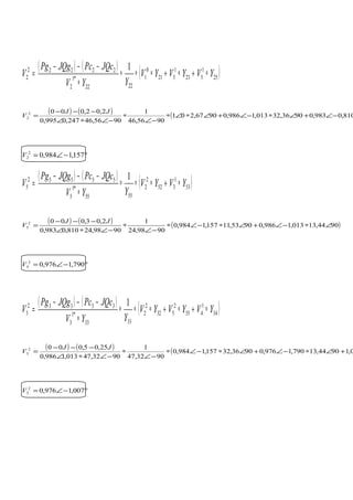 ( ) ( )
( )25
1
523
1
321
0
1
2222
*1
2
22222
2
1
YVYVYV
YYV
JQcPcJQgPg
V ∗+∗+∗∗∗
∗
−−−
=
( ) ( ) ( 810,0983,09036,32013,1986,09067,201
9056,46
1
9056,46247,0995,0
2,02,0002
2 −∠+∠∗−∠+∠∗∠∗
−∠
∗
−∠∗∠
−−−
=
JJ
V
°−∠= 157,1984,02
2V
( ) ( )
( )53
1
352
2
2
5555
*1
5
55552
5
1
YVYV
YYV
JQcPcJQgPg
V ∗+∗∗∗
∗
−−−
=
( ) ( ) ( )9044,13013,1986,09053,11157,1984,0
9098,24
1
9098,24810,0983,0
2,03,0002
5 ∠∗−∠+∠∗−∠∗
−∠
∗
−∠∗∠
−−−
=
JJ
V
°−∠= 790,1976,02
5V
( ) ( )
( )34
1
435
2
532
2
2
3333
*1
3
33332
3
1
YVYVYV
YYV
JQcPcJQgPg
V ∗+∗+∗∗∗
∗
−−−
=
( ) ( ) ( 0,19044,13790,1976,09036,32157,1984,0
9032,47
1
9032,47013,1986,0
25,05,0002
3 +∠∗−∠+∠∗−∠∗
−∠
∗
−∠∗∠
−−−
=
JJ
V
°−∠= 007,1976,02
3V
 