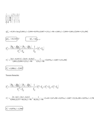 ( )*
44
*1
4
1
4
*
43
*2
3
1
44
2
4 Im YVVYVVgQQ cg ∗∗+∗∗+=
( )9051,1894,2001,1894,2001,19051,1007,1976,0894,2001,1Im30,02
4 ∠∗∠∗−∠+−∠∗∠∗−∠+= gQg
JQg
ˆ347,02
4 = 4.max
2
4 gg QQ <
( ) ( ) ( )43
2
3
4444
*1
4
44442
4
1
YV
YYV
JQcPcJQgPg
V ∗∗∗
∗
−−−
=
( ) ( ) ( )9051,1007,1976,0
9051,1
1
9051,1894,2001,1
30,055,0347,05,02
4 ∠∗−∠∗
−∠
∗
−∠∗∠
−−−
=
JJ
V
°−∠= 947,2006,12
4V
Tercera Iteración:
( ) ( )
( )25
2
523
2
321
0
1
2222
*2
2
22223
2
1
YVYVYV
YYV
JQcPcJQgPg
V ∗+∗+∗∗∗
∗
−−−
=
( ) ( ) ( 790,1976,09036,32007,1976,09067,201
9056,46
1
9056,46157,1984,0
2,02,0003
2 −∠+∠∗−∠+∠∗∠∗
−∠
∗
−∠∗∠
−−−
=
JJ
V
°−∠= 396,1978,03
2V
 
