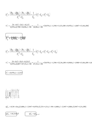 ( ) ( )
( )53
2
352
3
2
5555
*2
5
55553
5
1
YVYV
YYV
JQcPcJQgPg
V ∗+∗∗∗
∗
−−−
=
( ) ( ) ( )9044,13007,1976,09053,11396,1974,0
9098,24
1
9098,24790,1976,0
2,03,0003
5 ∠∗−∠+∠∗−∠∗
−∠
∗
−∠∗∠
−−−
=
JJ
V
°−∠= 900,1968,03
5V
( ) ( )
( )34
2
435
3
532
3
2
3333
*2
3
33333
3
1
YVYVYV
YYV
JQcPcJQgPg
V ∗+∗+∗∗∗
∗
−−−
=
( ) ( ) ( 0,19044,13900,1968,09036,32396,1978,0
9032,47
1
9032,47007,1976,0
25,05,0003
3 +∠∗−∠+∠∗−∠∗
−∠
∗
−∠∗∠
−−−
=
JJ
V
°−∠= 231,2970,03
3V
( )*
44
*2
4
2
4
*
43
*3
3
2
44
3
4 Im YVVYVVgQQ cg ∗∗+∗∗+=
( )9051,1947,2006,1947,2006,19051,1231,2970,0947,2006,1Im30,03
4 ∠∗∠∗−∠+−∠∗∠∗−∠+= gQg
JQg
ˆ354,03
4 = 4.max
3
4 gg QQ <
 
