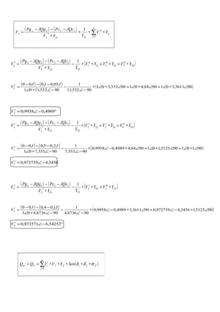 ( ) ( )
∑=
∗∗∗
∗
−−−
=
n
j
iji
xyxyx
xxxx
x YV
YYV
JQcPcJQgPg
V
1
0
*
1
´
( ) ( ) ( )25
0
523
0
321
0
1
2222
*
2
22221
2
1
YVYVYV
YYV
JQcPcJQgPg
V ∗+∗+∗∗−
∗
−−−
=
( ) ( ) ( )903611,3019084,40190333,301
90532,11
1
90532,1101
05,01,0001
2 ∠∗∠+∠∗∠+∠∗∠∗
−∠
−
−∠∗∠
−−−
=
JJ
V
°−∠= 4989,09958,01
2V
( ) ( ) ( )34
0
435
1
532
1
2
3333
*
3
33331
3
1
YVYVYV
YYV
JQcPcJQgPg
V ∗+∗+∗∗−
∗
−−−
=
( ) ( ) ( )90101905125,1019084,44989,09958,0
90353,7
1
90353,701
2,05,0001
3 ∠∗∠+∠∗∠+∠∗−∠∗
−∠
−
−∠∗∠
−−−
=
JJ
V
3456,4972739,01
3 −∠=V
( ) ( ) ( )53
0
352
1
2
5555
*
5
55551
5
1
YVYV
YYV
JQcPcJQgPg
V ∗+∗∗−
∗
−−−
=
( ) ( ) ( )905125,13456,4972739,0903611,34989,09958,0
908736,4
1
908736,401
1,04,0001
5 ∠∗−∠+∠∗−∠∗
−∠
−
−∠∗∠
−−−
=
JJ
V
°−∠= 54252,6973571,01
5V
( )∑=
∗∗∗∗∗+=
n
j
iJJiiJJicigi SenYVVQQ
1
σδδ
 