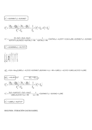 °−∠= 91042,8954017,02
3V
( ) ( ) ( )53
1
352
2
2
5555
*1
5
55552
5
1
YVYV
YYV
JQcPcJQgPg
V ∗+∗∗−
∗
−−−
=
( ) ( ) ( 91042,8954017,0903611,32257,49762,0
908736,4
1
908736,454252,6973571,0
1,04,0002
5 ∗−∠+∠∗−∠∗
−∠
−
−∠∗∠
−−−
=
JJ
V
°−∠= 7271,10949969,02
5V
( )*
44
*1
4
1
4
*
43
*2
3
1
44
2
4 Im YVVYVVgQQ cg ∗∗+∗∗+=
( )9012152,4002,12152,4002,190191041,8954017,02152,4002,1Im4,02
4 ∠∗∠∗−∠+−∠∗∠∗−∠+= gQg
JQg
ˆ4513,02
4 = 4.max
2
4 gg QQ <
( ) ( ) ( )43
2
3
4444
*1
4
44442
4
1
YV
YYV
JQcPcJQgPg
V ∗∗−
∗
−−−
=
( ) ( ) ( )90191042,8954017,0
901
1
9012152,4002,1
4,05,04513,05,02
4 ∠∗−∠∗
−∠
−
−∠∗∠
−−−
=
JJ
V
°−∠= 6715,8005,12
4V
SEGUNDA ITERACIÓN GAUSS-SAIDEL
 