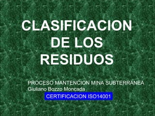 CLASIFICACION
DE LOS
RESIDUOS
PROCESO MANTENCION MINA SUBTERRANEA
Giuliano Bozzo Moncada
CERTIFICACION ISO14001
 