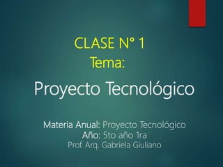 Proyecto Tecnológico
CLASE N° 1
Tema:
Materia Anual: Proyecto Tecnológico
Año: 5to año 1ra
Prof. Arq. Gabriela Giuliano
 