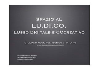 SPAZIO AL
LU.DI.CO.
LUsso DIgitale e COcreativo
Giuliano Noci, Politecnico di Milano
www.marketingreloaded.com
Facebook.com/giuliano.noci
twitter.com/giuliano_noci
linkedin.com/in/gnoci
 