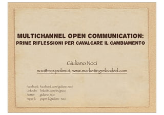 Multichannel Open Communication:
prime riflessioni per cavalcare il cambiamento


                                         Giuliano Noci
               noci@mip.polimi.it, www.marketingreloaded.com


   Facebook: facebook.com/giuliano.noci
   LinkedIn:    linkedIn.com/in/gnoci
   Twitter:     giuliano_noci
   Paper.li:    paper.li/giuliano_noci
 