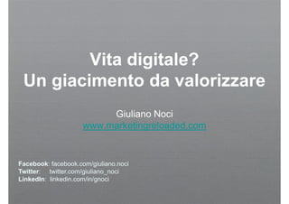 Vita digitale?
                g
 Un giacimento da valorizzare
                          Giuliano Noci
                     www.marketingreloaded.com


Facebook: facebook.com/giuliano.noci
Twitter: twitter.com/giuliano_noci
LinkedIn: linkedin.com/in/gnoci
 