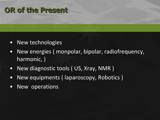 New technologies  New energies ( monpolar, bipolar, radiofrequency, harmonic, ) New diagnostic tools ( US, Xray, NMR ) New equipments ( laparoscopy, Robotics ) New  operations OR of the Present 