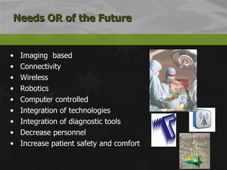 Imaging  based Connectivity Wireless Robotics Computer controlled Integration of technologies Integration of diagnostic tools Decrease personnel Increase patient safety and comfort  Needs OR of the Future 