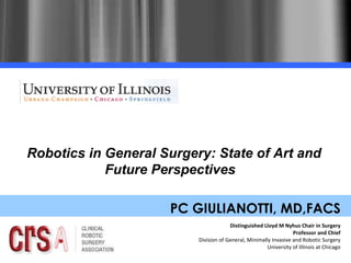 PC GIULIANOTTI, MD,FACS Distinguished Lloyd M Nyhus Chair in Surgery Professor and Chief Division of General, Minimally Invasive and Robotic Surgery University of Illinois at Chicago Robotics in General Surgery: State of Art and Future Perspectives  