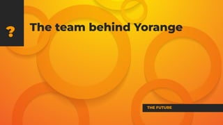 The team behind Yorange
?
THE FUTURE
 