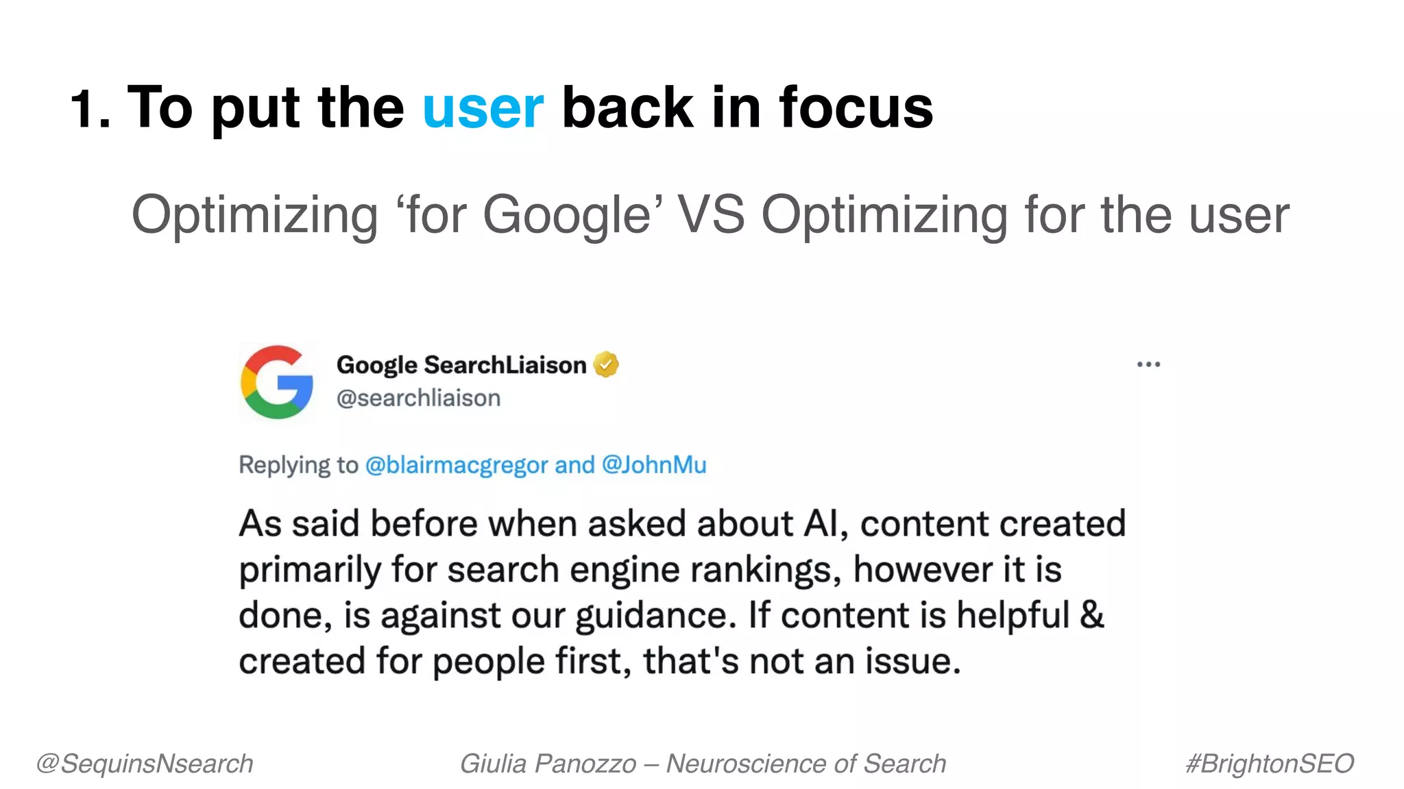 1. To put the user back in focus
Optimizing ‘for Google’ VS Optimizing for the user
@SequinsNsearch Giulia Panozzo – Neuroscience of Search #BrightonSEO
 