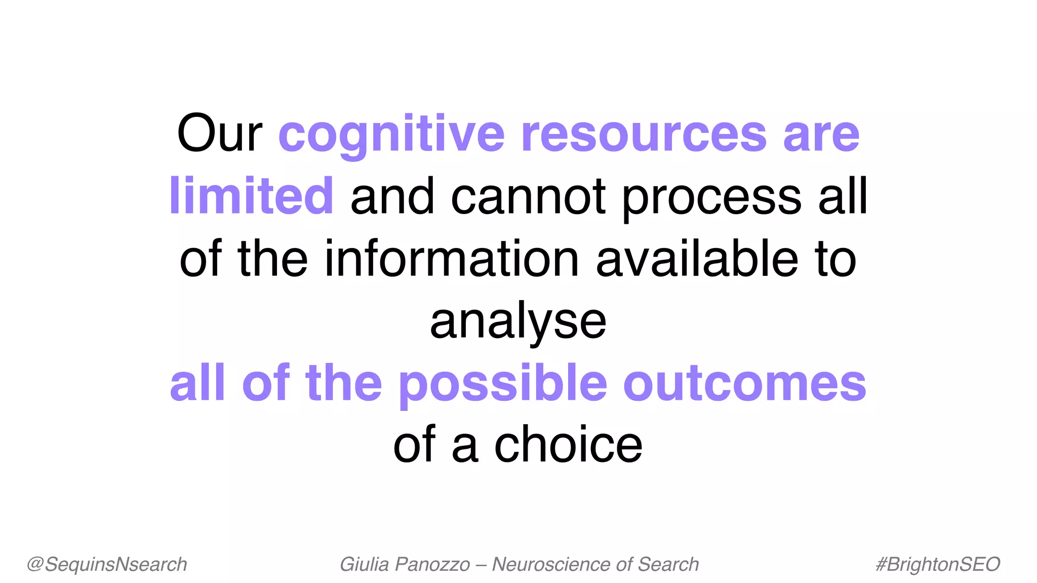Our cognitive resources are
limited and cannot process all
of the information available to
analyse
all of the possible outcomes
of a choice
@SequinsNsearch Giulia Panozzo – Neuroscience of Search #BrightonSEO
 