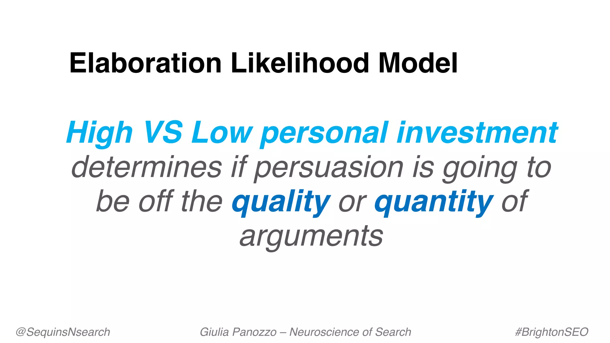 Elaboration Likelihood Model
High VS Low personal investment
determines if persuasion is going to
be off the quality or quantity of
arguments
@SequinsNsearch Giulia Panozzo – Neuroscience of Search #BrightonSEO
 