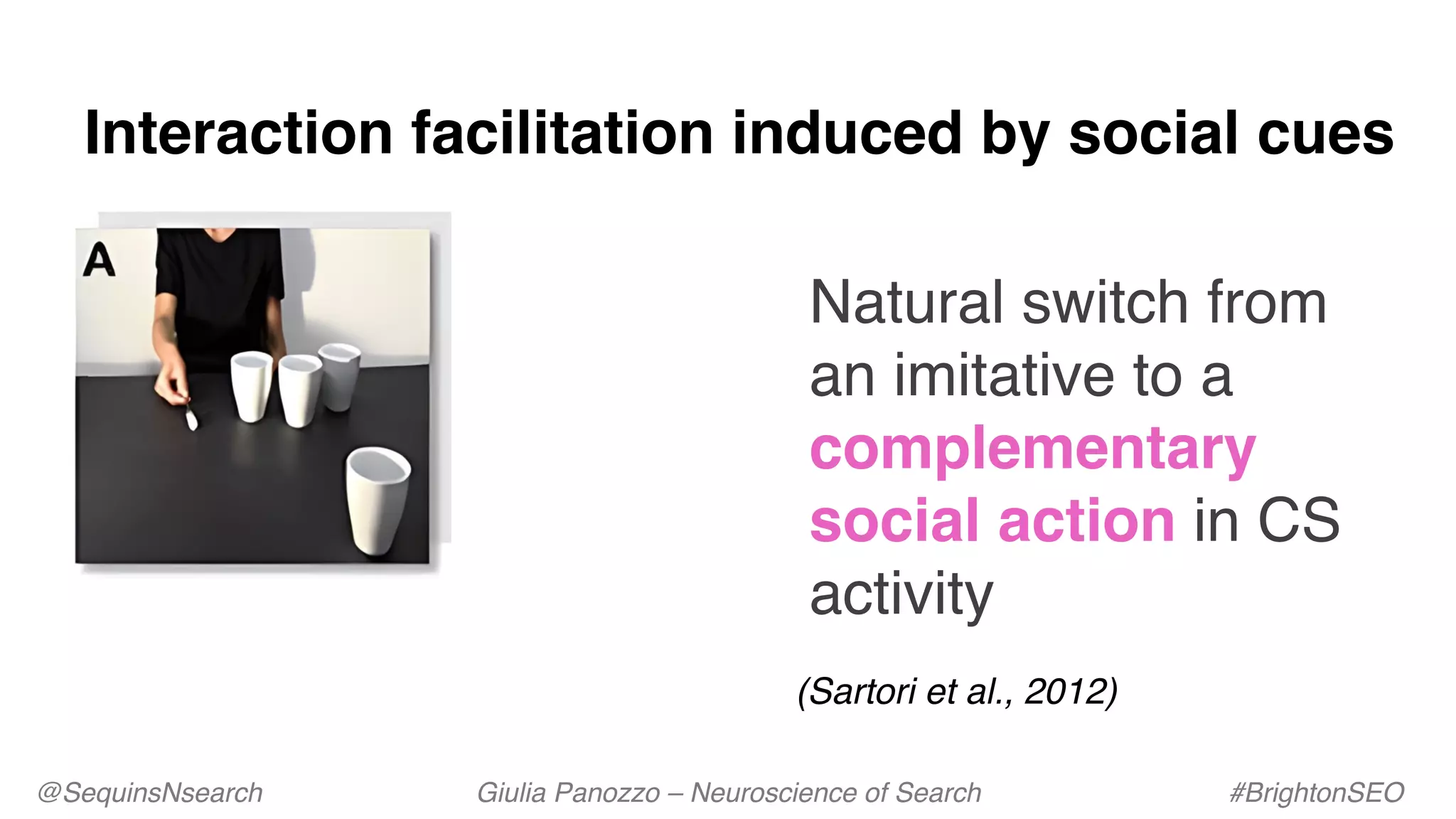 @SequinsNsearch Giulia Panozzo – Neuroscience of Search #BrightonSEO
Interaction facilitation induced by social cues
Natural switch from
an imitative to a
complementary
social action in CS
activity
(Sartori et al., 2012)
 