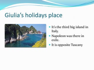 Giulia’s holidays place
 It’s the third big island in

Italy.
 Napoleon was there in
exile.
 It is opposite Tuscany

 