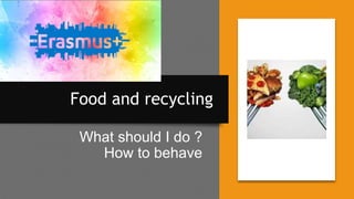 Food and recycling
What should I do ?
How to behave
 
