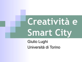 Creatività e
Smart City
Giulio Lughi
Università di Torino
 