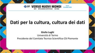 Dati per la cultura, cultura dei dati
Giulio Lughi
Università di Torino
Presidente del Comitato Tecnico Scientifico CSI Piemonte
 