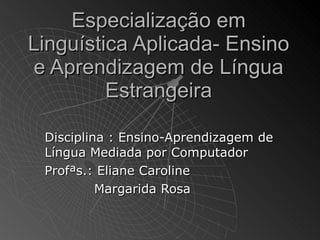 Especialização em Linguística Aplicada- Ensino e Aprendizagem de Língua Estrangeira Disciplina : Ensino-Aprendizagem de Língua Mediada por Computador Profªs.: Eliane Caroline   Margarida Rosa 