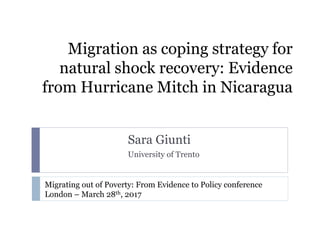Migration as coping strategy for
natural shock recovery: Evidence
from Hurricane Mitch in Nicaragua
Sara Giunti
University of Trento
Migrating out of Poverty: From Evidence to Policy conference
London – March 28th, 2017
 