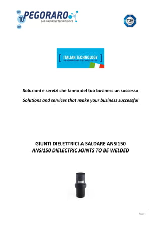 Page 1
Soluzioni e servizi che fanno del tuo business un successo
Solutions and services that make your business successful
GIUNTI DIELETTRICI A SALDARE ANSI150
ANSI150 DIELECTRIC JOINTS TO BE WELDED
 
