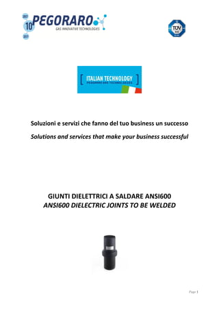 Page 1
Soluzioni e servizi che fanno del tuo business un successo
Solutions and services that make your business successful
GIUNTI DIELETTRICI A SALDARE ANSI600
ANSI600 DIELECTRIC JOINTS TO BE WELDED
 