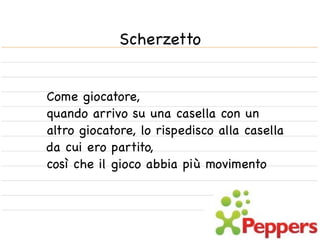 Scherzetto


Come giocatore,
quando arrivo su una casella con un
altro giocatore, lo rispedisco alla casella
da cui ero partito,
così che il gioco abbia più movimento
 