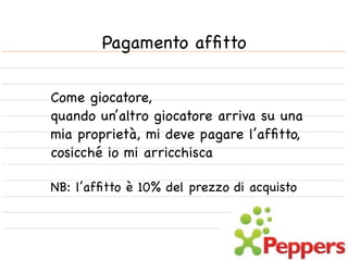 Pagamento afﬁtto

Come giocatore,
quando un’altro giocatore arriva su una
mia proprietà, mi deve pagare l’afﬁtto,
cosicché io mi arricchisca

NB: l’afﬁtto è 10% del prezzo di acquisto
 