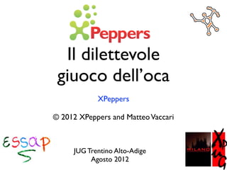 Il dilettevole
 giuoco dell’oca
            XPeppers

© 2012 XPeppers and Matteo Vaccari



     JUG Trentino Alto-Adige
          Agosto 2012
 