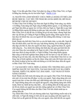 Ngài; Vì kẻ đến gần Đức Chúa Trời phải tin rằng có Đức Chúa Trời, và Ngài
là Đấng hay thưởng cho kẻ tìm kiếm Ngài ” (HeDt 11:6).
16. NGƯỜI TIN LÀNH NÓI ĐỨC CHÚA TRỜI LÀ ĐẤNG CÓ THỂ LÀM
ĐƯỢC MỌI SỰ, VẬY NẾU TÔI THÁO BU-GI RA KHỎI XE, ĐỐ NGÀI
ĐỀ ĐƯỢC CHO XE NỔ MÁY.
Vì Đức Chúa Trời là Đấng Tạo Hoá nên Ngài là Đấng Toàn năng, tuy nhiên
vì là Đấng Toàn năng nên Ngài cũng là Đấng Khôn ngoan, vì vậy không bao
giờ Ngài làm điều gì ngược lại với bản chất của Ngài cả. Ngài đặt ra quy luật
và Đấng Khôn ngoan thì không tự phá quy luật của mình. Tuy nhiên tôi tin
Đức Chúa Trời có thể đề cho xe không bu-gi nổ máy được, nhưng Ngài làm
như vậy để làm gì? Chẳng lẽ Ngài là Đấng quyền năng, khôn ngoan mà lại
làm theo lời khích bác của con người để làm những điều không vì một mục
đích nào cả?
Kinh Thánh cho biết khi Chúa Giê-xu còn thi hành chức vụ trên đất, Ngài đã
làm rất nhiều điều vượt lên trên quy luật thông thường, đó là những phép lạ
như dẹp yên bão tố, làm cho người mù được sáng, người bại được đi, người
chết sống lại... Tuy nhiên khi những nhà lãnh đạo tôn giáo giả hình thời đó
yêu cầu Chúa cho xem phép lạ thì Ngài từ chối. Chúa chỉ làm phép lạ với
một mục đích rõ ràng mà thôi, vì Ngài là Đấng Toàn năng Khôn ngoan.
Bạn cũng có thể kinh nghiệm được phép lạ lớn lao hơn cả việc đề chiếc xe
không bu-gi nổ máy nữa, nếu như thật lòng tin và tiếp nhận Chúa Giê-xu vào
lòng, bạn sẽ kinh nghiệm sự tha tội, được sống một cuộc đời hoàn toàn mới,
đó chính là phép lạ lớn lao nhất mà không ai có thể làm được điều đó ngoài
ra Đức Chúa Trời Toàn năng.
17. TẠI SAO ĐỨC CHÚA TRỜI LÀ ĐẤNG YÊU THƯƠNG MÀ LẠI CÓ
NHỮNG NGƯỜI TẬT NGUYỀN, TẠI SAO NGÀI ĐỂ XẢY RA CHIẾN
TRANH, THIÊN TAI, BỆNH TẬT, ĐAU KHỔ... VẬY NGÀI CÓ TOÀN
NĂNG CHĂNG?
Kinh Thánh cho biết trước khi dựng nên con người, Đức Chúa Trời đã dựng
nên một vũ trụ toàn hảo để phục vụ cho con người. Ngài cũng dựng nên con
người toàn hảo và ban cho điều quý nhất không một sinh vật nào có là sự tự
do. Ngài không dựng nên con người tật nguyền, cũng không dựng nên chiến
tranh, thiên tai, bệnh tật hay đau khổ..., tất cả những điều đó là hậu quả của
tội lỗi do chính con người tạo nên khi chống nghịch lại với Đức Chúa Trời.
Con người không thể đổ thừa cho Đức Chúa Trời khi chính mình tạo ra
những điều đó.
Tuy nhiên Đức Chúa Trời yêu thương nhân loại, Ngài không muốn một ai bị
chết mất, và Ngài đã chứng tỏ tình yêu ấy qua sự giáng sinh làm người của
Chúa Giê-xu để gánh tội lỗi thay cho con người, chịu chết thế để con người
 