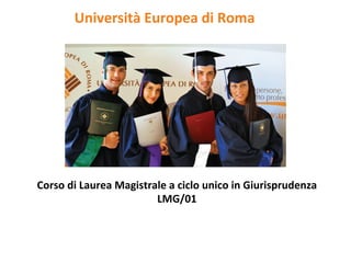 Università	
  Europea	
  di	
  Roma	
  	
  




Corso	
  di	
  Laurea	
  Magistrale	
  a	
  ciclo	
  unico	
  in	
  Giurisprudenza	
  	
  
                                 LMG/01	
  
 