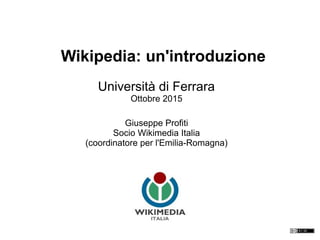 Università di Ferrara
Ottobre 2015
Giuseppe Profiti
Socio Wikimedia Italia
(coordinatore per l'Emilia-Romagna)
Wikipedia: un'introduzione
 
