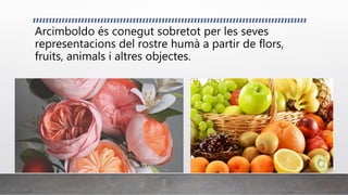 Arcimboldo és conegut sobretot per les seves
representacions del rostre humà a partir de flors,
fruits, animals i altres objectes.
 