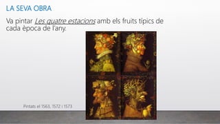 LA SEVA OBRA
Va pintar Les quatre estacions amb els fruits típics de
cada època de l’any.
Pintats el 1563, 1572 i 1573
 